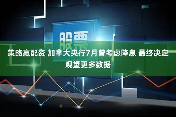 策略赢配资 加拿大央行7月曾考虑降息 最终决定观望更多数据