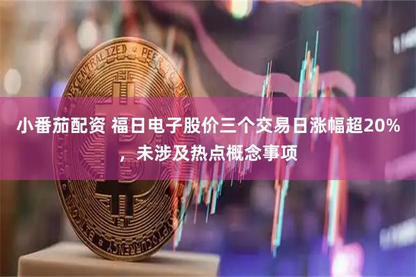 小番茄配资 福日电子股价三个交易日涨幅超20%，未涉及热点概念事项