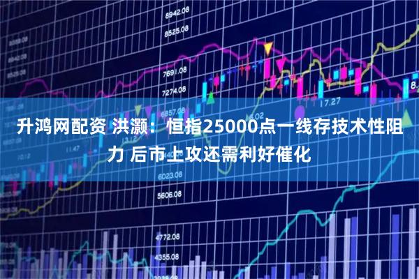 升鸿网配资 洪灏：恒指25000点一线存技术性阻力 后市上攻还需利好催化