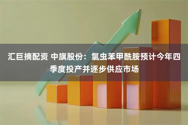 汇巨摘配资 中旗股份：氯虫苯甲酰胺预计今年四季度投产并逐步供应市场
