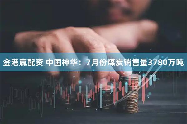 金港赢配资 中国神华：7月份煤炭销售量3780万吨