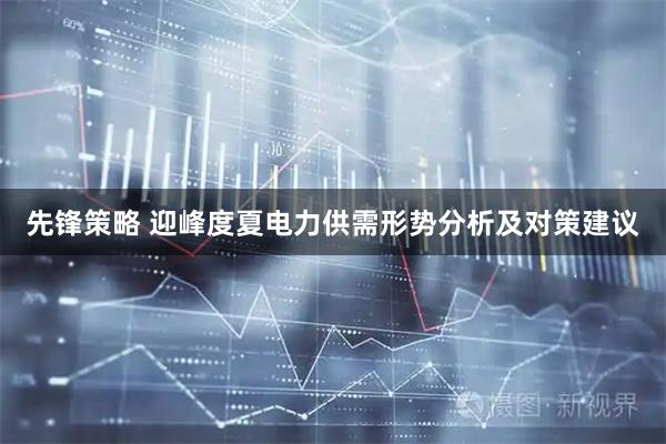 先锋策略 迎峰度夏电力供需形势分析及对策建议