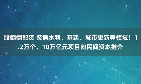 股翻翻配资 聚焦水利、基建、城市更新等领域！1.2万个、10万亿元项目向民间资本推介