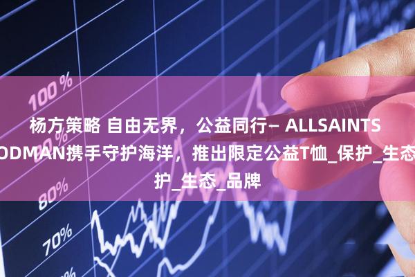 杨方策略 自由无界，公益同行— ALLSAINTS × GOODMAN携手守护海洋，推出限定公益T恤_保护_生态_品牌