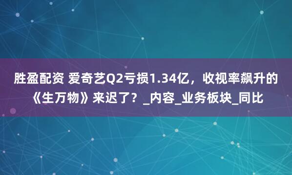 胜盈配资 爱奇艺Q2亏损1.34亿，收视率飙升的《生万物》来迟了？_内容_业务板块_同比