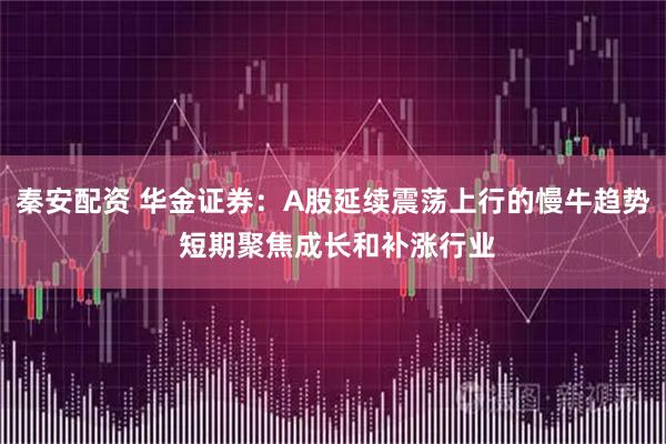 秦安配资 华金证券：A股延续震荡上行的慢牛趋势 短期聚焦成长和补涨行业