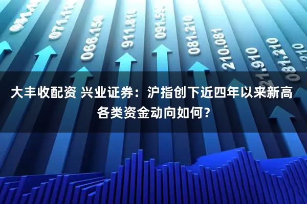 大丰收配资 兴业证券：沪指创下近四年以来新高 各类资金动向如何？