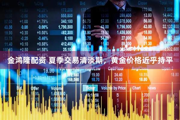 金鸿隆配资 夏季交易清淡期，黄金价格近乎持平