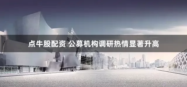 点牛股配资 公募机构调研热情显著升高