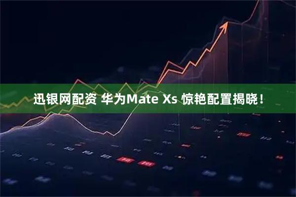 迅银网配资 华为Mate Xs 惊艳配置揭晓！
