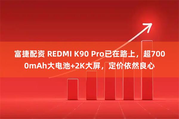 富捷配资 REDMI K90 Pro已在路上，超7000mAh大电池+2K大屏，定价依然良心
