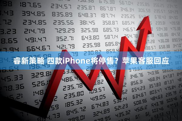 睿新策略 四款iPhone将停售？苹果客服回应