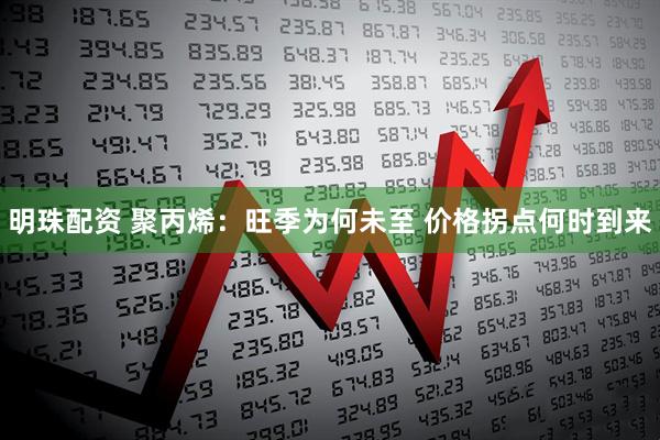 明珠配资 聚丙烯：旺季为何未至 价格拐点何时到来