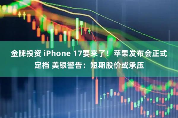 金牌投资 iPhone 17要来了！苹果发布会正式定档 美银警告：短期股价或承压