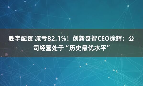胜宇配资 减亏82.1%！创新奇智CEO徐辉：公司经营处于“历史最优水平”