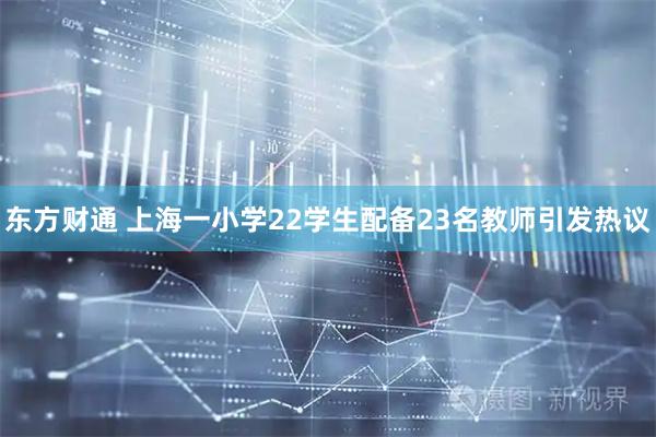 东方财通 上海一小学22学生配备23名教师引发热议