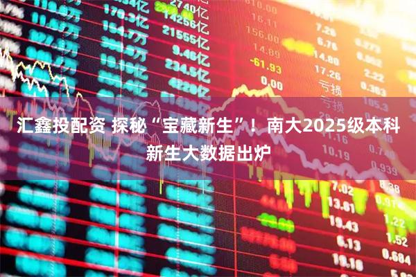 汇鑫投配资 探秘“宝藏新生”！南大2025级本科新生大数据出炉