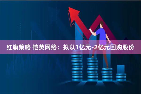 红旗策略 恺英网络：拟以1亿元-2亿元回购股份