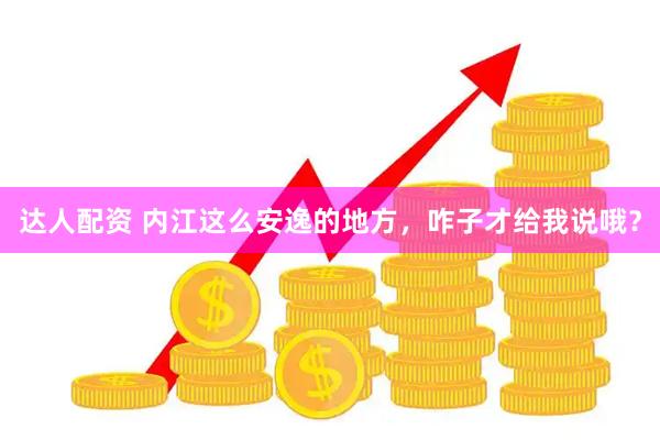 达人配资 内江这么安逸的地方，咋子才给我说哦？