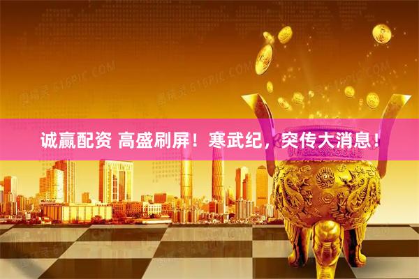 诚赢配资 高盛刷屏！寒武纪，突传大消息！