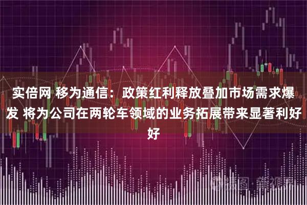 实倍网 移为通信：政策红利释放叠加市场需求爆发 将为公司在两轮车领域的业务拓展带来显著利好