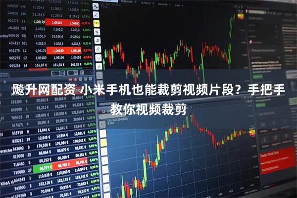 飚升网配资 小米手机也能裁剪视频片段？手把手教你视频裁剪