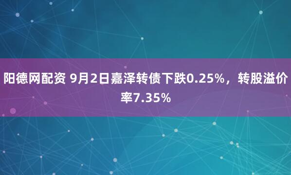 阳德网配资 9月2日嘉泽转债下跌0.25%，转股溢价率7.35%