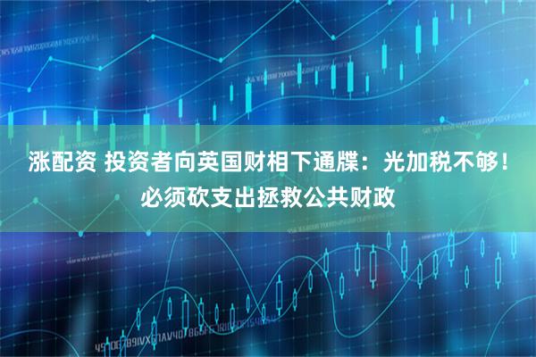 涨配资 投资者向英国财相下通牒：光加税不够！必须砍支出拯救公共财政