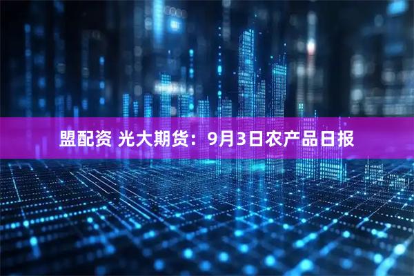 盟配资 光大期货：9月3日农产品日报
