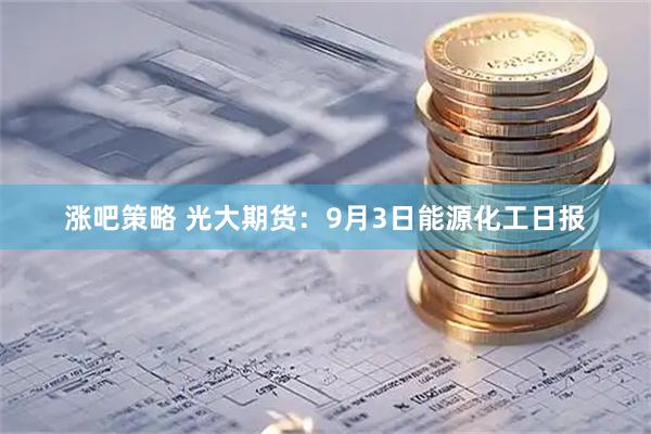 涨吧策略 光大期货：9月3日能源化工日报
