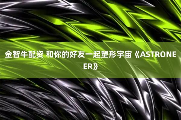 金智牛配资 和你的好友一起塑形宇宙《ASTRONEER》