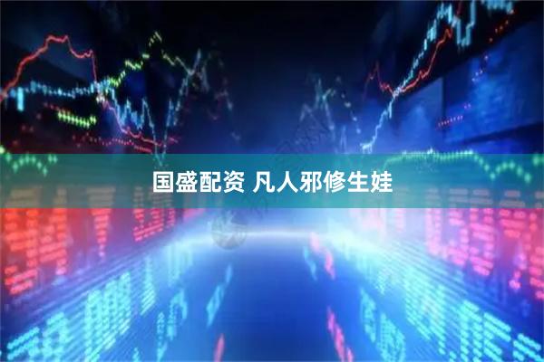 国盛配资 凡人邪修生娃