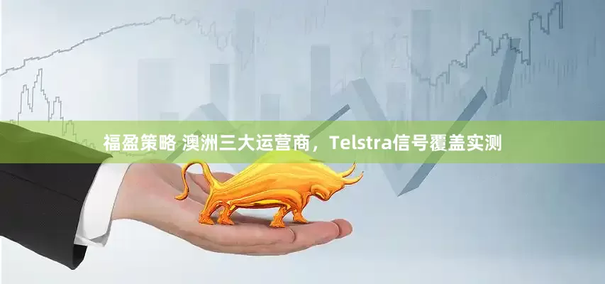 福盈策略 澳洲三大运营商，Telstra信号覆盖实测
