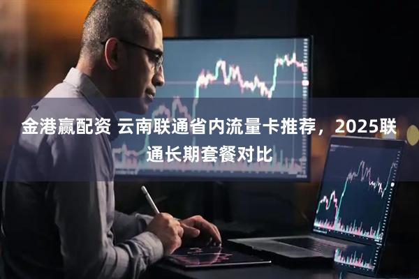 金港赢配资 云南联通省内流量卡推荐，2025联通长期套餐对比