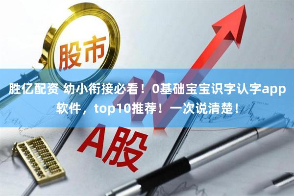 胜亿配资 幼小衔接必看！0基础宝宝识字认字app软件，top10推荐！一次说清楚！