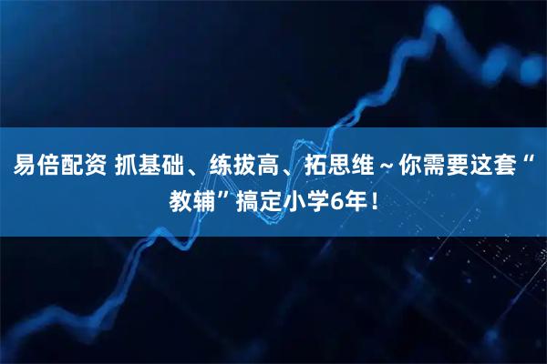 易倍配资 抓基础、练拔高、拓思维～你需要这套“教辅”搞定小学6年！