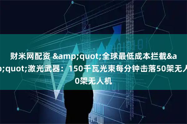 财米网配资 &quot;全球最低成本拦截&quot;激光武器：150千瓦光束每分钟击落50架无人机