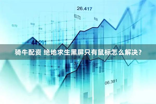 骑牛配资 绝地求生黑屏只有鼠标怎么解决？