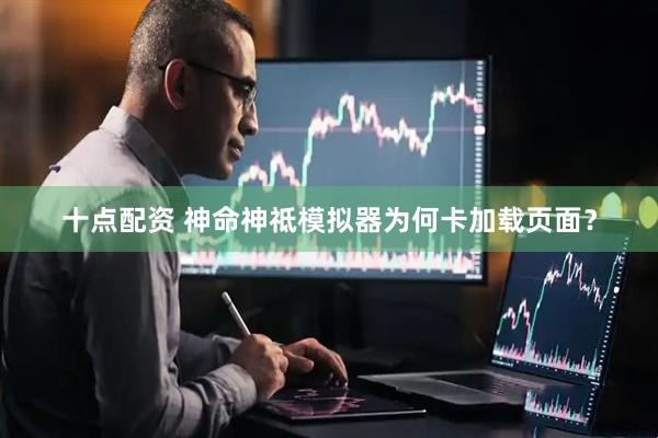 十点配资 神命神祗模拟器为何卡加载页面？