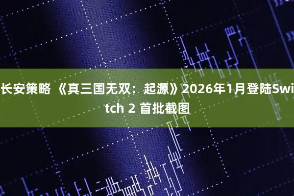 长安策略 《真三国无双：起源》2026年1月登陆Switch 2 首批截图