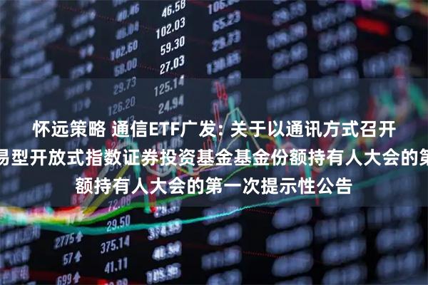 怀远策略 通信ETF广发: 关于以通讯方式召开广发国证通信交易型开放式指数证券投资基金基金份额持有人大会的第一次提示性公告