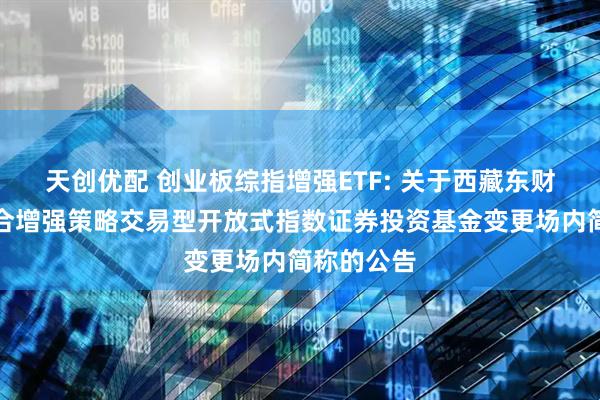 天创优配 创业板综指增强ETF: 关于西藏东财创业板综合增强策略交易型开放式指数证券投资基金变更场内简称的公告