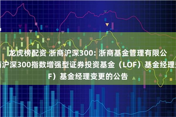 龙虎榜配资 浙商沪深300: 浙商基金管理有限公司关于浙商沪深300指数增强型证券投资基金（LOF）基金经理变更的公告