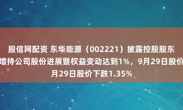 股信网配资 东华能源（002221）披露控股股东一致行动人增持公司股份进展暨权益变动达到1%，9月29日股价下跌1.35%
