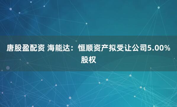 唐股盈配资 海能达：恒顺资产拟受让公司5.00%股权
