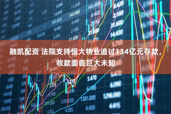 融凯配资 法院支持恒大物业追讨134亿元存款，收款面临巨大未知