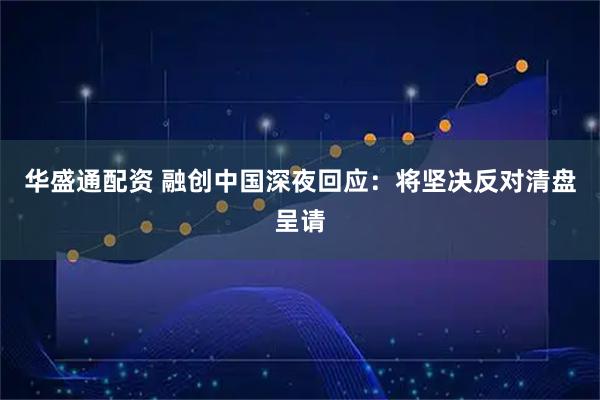 华盛通配资 融创中国深夜回应：将坚决反对清盘呈请