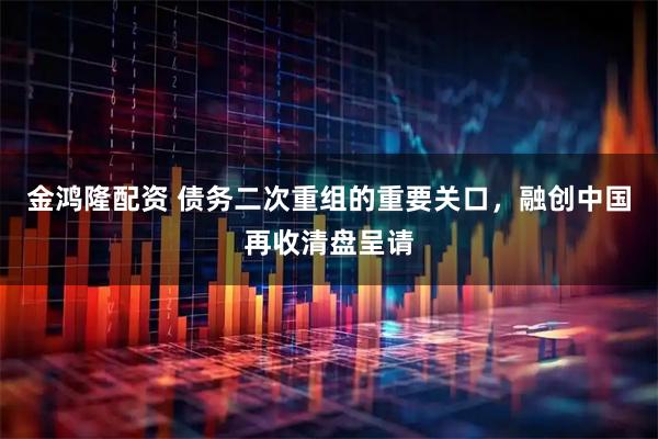 金鸿隆配资 债务二次重组的重要关口，融创中国再收清盘呈请