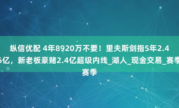 纵信优配 4年8920万不要！里夫斯剑指5年2.46亿，新老板豪赌2.4亿超级内线_湖人_现金交易_赛季