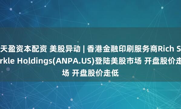 天盈资本配资 美股异动 | 香港金融印刷服务商Rich Sparkle Holdings(ANPA.US)登陆美股市场 开盘股价走低